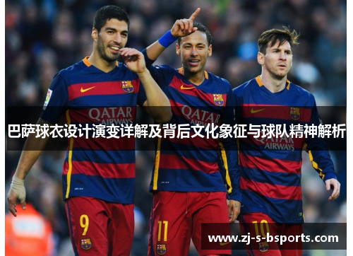 巴萨球衣设计演变详解及背后文化象征与球队精神解析