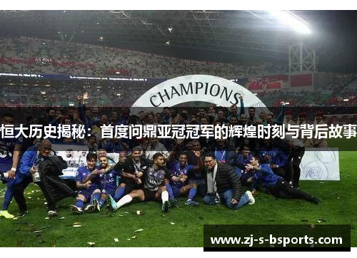 恒大历史揭秘:首度问鼎亚冠冠军的辉煌时刻与背后故事 恒大历史揭秘:首度问鼎亚冠冠军的辉煌时刻与背后故事