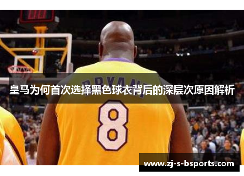 皇马为何首次选择黑色球衣背后的深层次原因解析 皇马为何首次选择黑色球衣背后的深层次原因解析