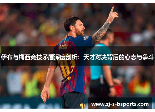 伊布与梅西竞技矛盾深度剖析:天才对决背后的心态与争斗 伊布与梅西竞技矛盾深度剖析:天才对决背后的心态与争斗