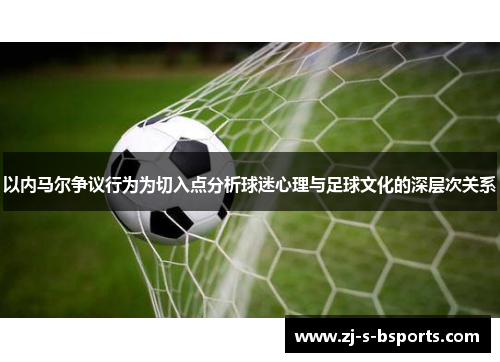 以内马尔争议行为为切入点分析球迷心理与足球文化的深层次关系 以内马尔争议行为为切入点分析球迷心理与足球文化的深层次关系
