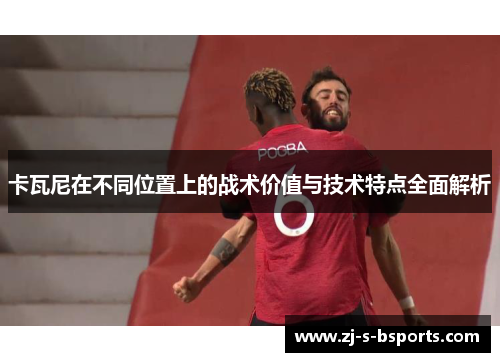 卡瓦尼在不同位置上的战术价值与技术特点全面解析