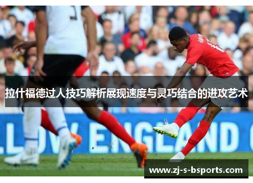 拉什福德过人技巧解析展现速度与灵巧结合的进攻艺术 拉什福德过人技巧解析展现速度与灵巧结合的进攻艺术