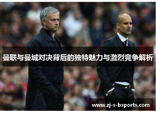 曼联与曼城对决背后的独特魅力与激烈竞争解析 曼联与曼城对决背后的独特魅力与激烈竞争解析
