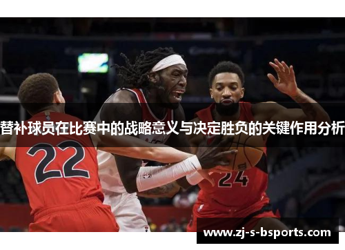 替补球员在比赛中的战略意义与决定胜负的关键作用分析 替补球员在比赛中的战略意义与决定胜负的关键作用分析