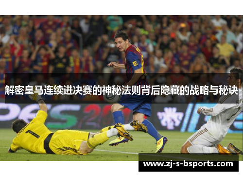 解密皇马连续进决赛的神秘法则背后隐藏的战略与秘诀 解密皇马连续进决赛的神秘法则背后隐藏的战略与秘诀