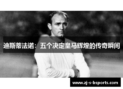 迪斯蒂法诺：五个决定皇马辉煌的传奇瞬间