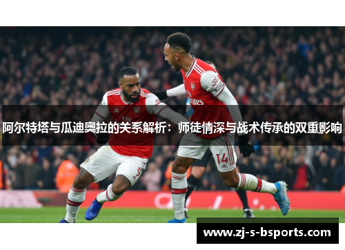 阿尔特塔与瓜迪奥拉的关系解析:师徒情深与战术传承的双重影响 阿尔特塔与瓜迪奥拉的关系解析:师徒情深与战术传承的双重影响