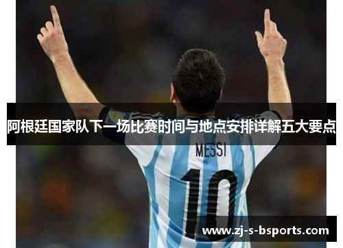 阿根廷国家队下一场比赛时间与地点安排详解五大要点