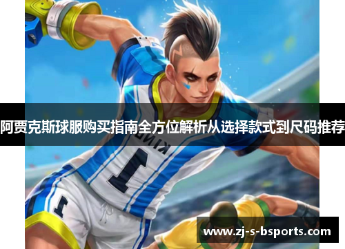 阿贾克斯球服购买指南全方位解析从选择款式到尺码推荐