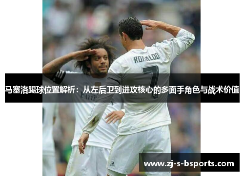 马塞洛踢球位置解析:从左后卫到进攻核心的多面手角色与战术价值 马塞洛踢球位置解析:从左后卫到进攻核心的多面手角色与战术价值