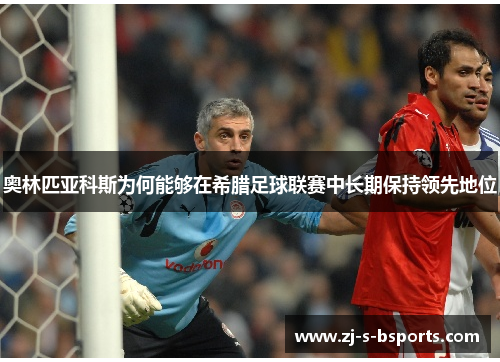 奥林匹亚科斯为何能够在希腊足球联赛中长期保持领先地位 奥林匹亚科斯为何能够在希腊足球联赛中长期保持领先地位