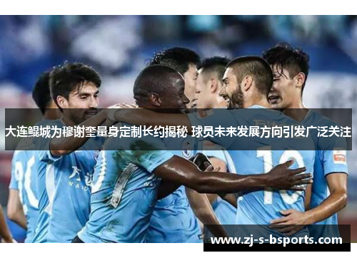 大连鲲城为穆谢奎量身定制长约揭秘 球员未来发展方向引发广泛关注 大连鲲城为穆谢奎量身定制长约揭秘 球员未来发展方向引发广泛关注