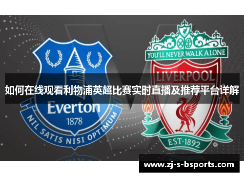 如何在线观看利物浦英超比赛实时直播及推荐平台详解 如何在线观看利物浦英超比赛实时直播及推荐平台详解
