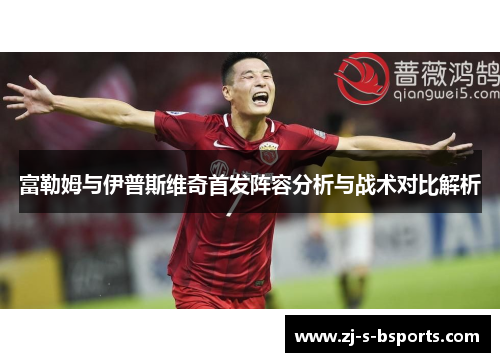 富勒姆与伊普斯维奇首发阵容分析与战术对比解析 富勒姆与伊普斯维奇首发阵容分析与战术对比解析