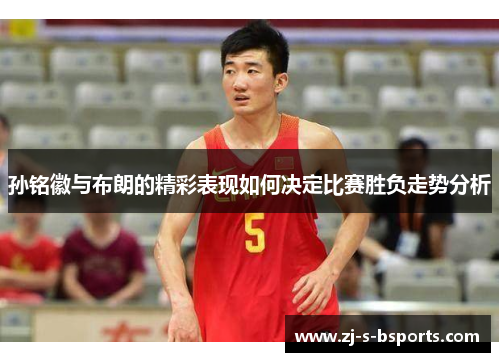 孙铭徽与布朗的精彩表现如何决定比赛胜负走势分析 孙铭徽与布朗的精彩表现如何决定比赛胜负走势分析