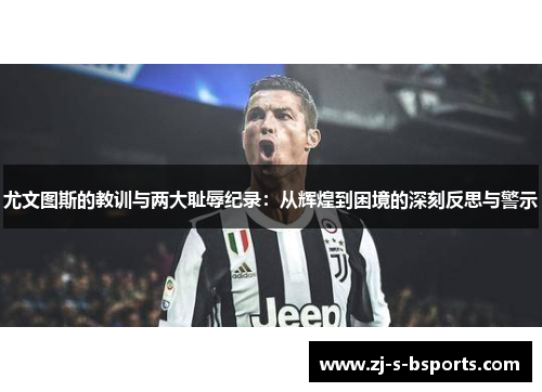 尤文图斯的教训与两大耻辱纪录:从辉煌到困境的深刻反思与警示 尤文图斯的教训与两大耻辱纪录:从辉煌到困境的深刻反思与警示