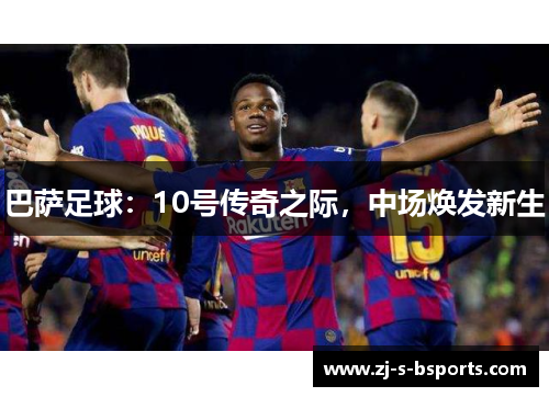 巴萨足球：10号传奇之际，中场焕发新生