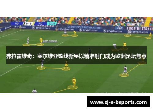 弗拉霍维奇:塞尔维亚锋线新星以精准射门成为欧洲足坛焦点 弗拉霍维奇:塞尔维亚锋线新星以精准射门成为欧洲足坛焦点