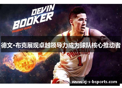 德文·布克展现卓越领导力成为球队核心推动者 德文·布克展现卓越领导力成为球队核心推动者
