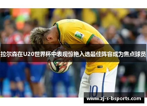 拉尔森在U20世界杯中表现惊艳入选最佳阵容成为焦点球员