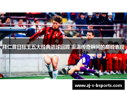 拜仁昔日标王五大经典进球回顾 重温传奇瞬间的巅峰表现 拜仁昔日标王五大经典进球回顾 重温传奇瞬间的巅峰表现