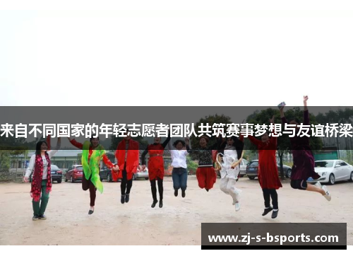 来自不同国家的年轻志愿者团队共筑赛事梦想与友谊桥梁 来自不同国家的年轻志愿者团队共筑赛事梦想与友谊桥梁