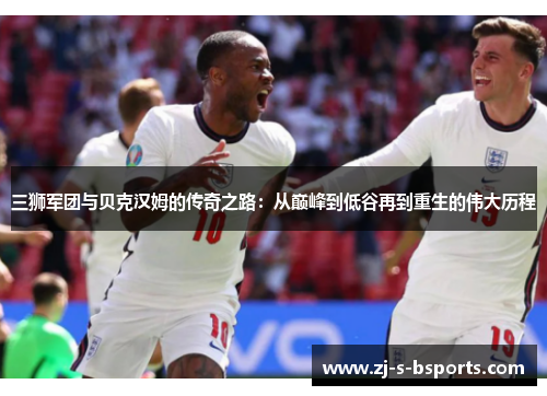三狮军团与贝克汉姆的传奇之路:从巅峰到低谷再到重生的伟大历程 三狮军团与贝克汉姆的传奇之路:从巅峰到低谷再到重生的伟大历程