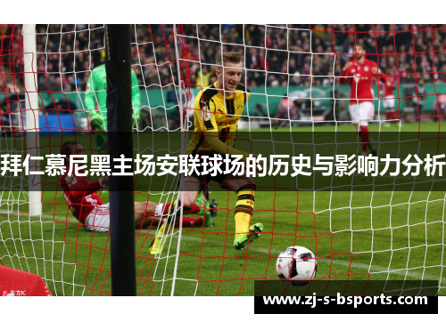 拜仁慕尼黑主场安联球场的历史与影响力分析 拜仁慕尼黑主场安联球场的历史与影响力分析