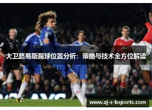 大卫路易斯踢球位置分析:策略与技术全方位解读 大卫路易斯踢球位置分析:策略与技术全方位解读