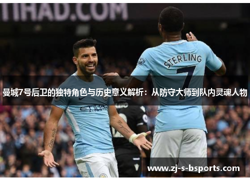 曼城7号后卫的独特角色与历史意义解析:从防守大师到队内灵魂人物 曼城7号后卫的独特角色与历史意义解析:从防守大师到队内灵魂人物