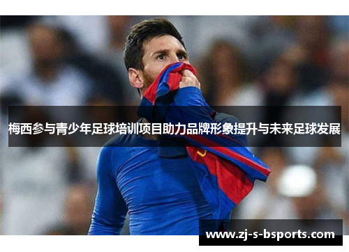 梅西参与青少年足球培训项目助力品牌形象提升与未来足球发展 梅西参与青少年足球培训项目助力品牌形象提升与未来足球发展