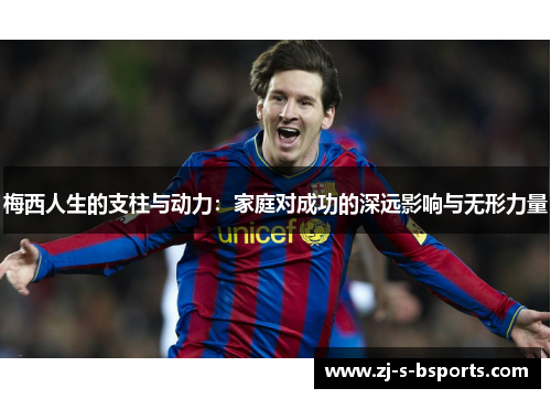 梅西人生的支柱与动力:家庭对成功的深远影响与无形力量 梅西人生的支柱与动力:家庭对成功的深远影响与无形力量