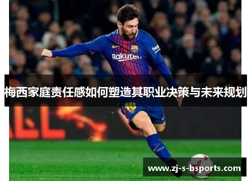 梅西家庭责任感如何塑造其职业决策与未来规划