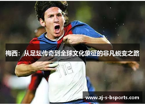 梅西:从足坛传奇到全球文化象征的非凡蜕变之路 梅西:从足坛传奇到全球文化象征的非凡蜕变之路