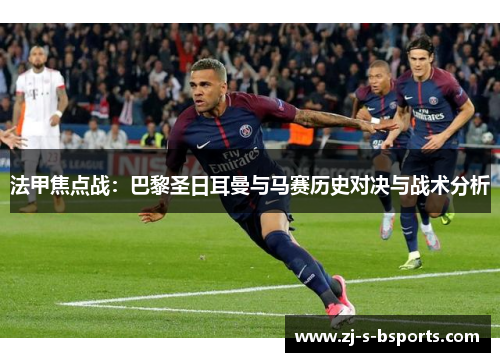 法甲焦点战:巴黎圣日耳曼与马赛历史对决与战术分析 法甲焦点战:巴黎圣日耳曼与马赛历史对决与战术分析