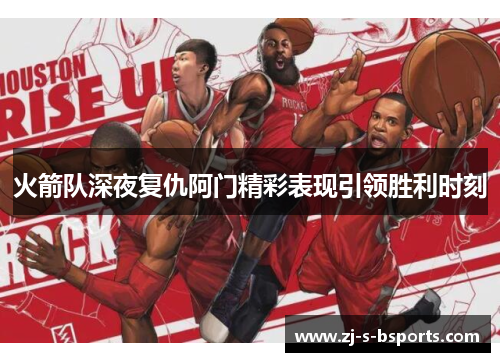 火箭队深夜复仇阿门精彩表现引领胜利时刻 火箭队深夜复仇阿门精彩表现引领胜利时刻