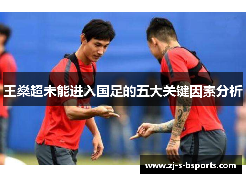 王燊超未能进入国足的五大关键因素分析 王燊超未能进入国足的五大关键因素分析