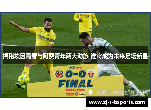 揭秘埃因青春与阿贾青年两大劲旅 谁将成为未来足坛新星 揭秘埃因青春与阿贾青年两大劲旅 谁将成为未来足坛新星