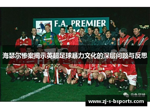 海瑟尔惨案揭示英超足球暴力文化的深层问题与反思