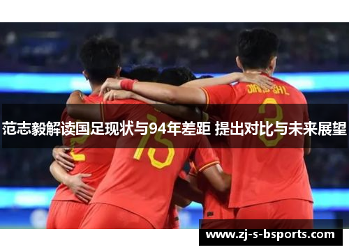 范志毅解读国足现状与94年差距 提出对比与未来展望