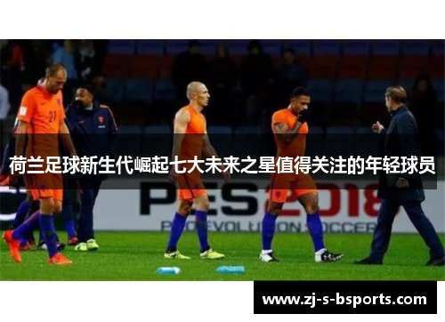 荷兰足球新生代崛起七大未来之星值得关注的年轻球员