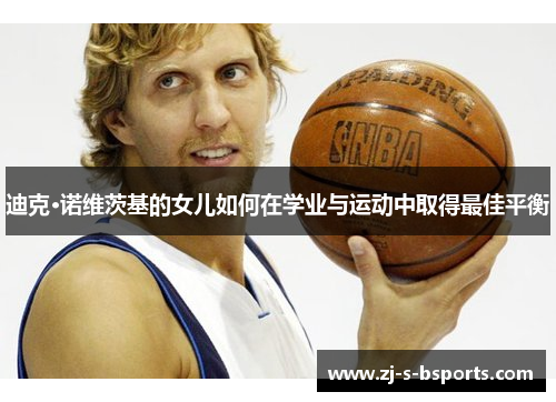 迪克·诺维茨基的女儿如何在学业与运动中取得最佳平衡