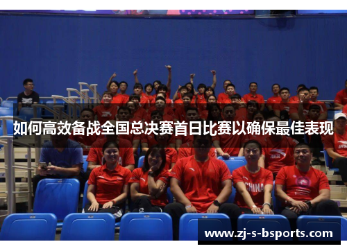 如何高效备战全国总决赛首日比赛以确保最佳表现