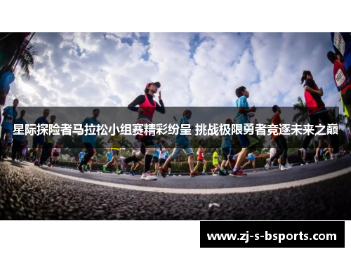 星际探险者马拉松小组赛精彩纷呈 挑战极限勇者竞逐未来之巅