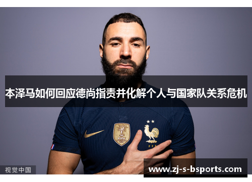 本泽马如何回应德尚指责并化解个人与国家队关系危机