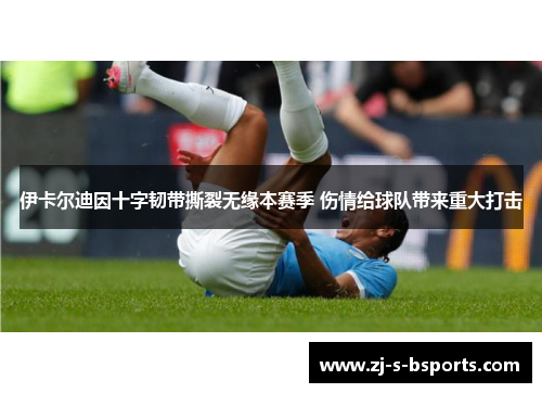 伊卡尔迪因十字韧带撕裂无缘本赛季 伤情给球队带来重大打击