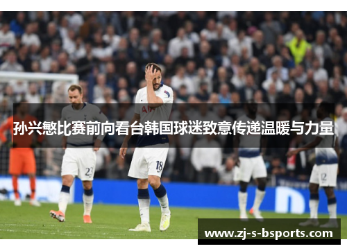孙兴慜比赛前向看台韩国球迷致意传递温暖与力量