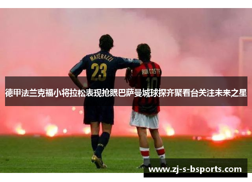 德甲法兰克福小将拉松表现抢眼巴萨曼城球探齐聚看台关注未来之星