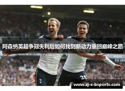 阿森纳英超争冠失利后如何找到新动力重回巅峰之路 阿森纳英超争冠失利后如何找到新动力重回巅峰之路